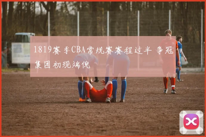 1819赛季CBA常规赛赛程过半 争冠集团初现端倪