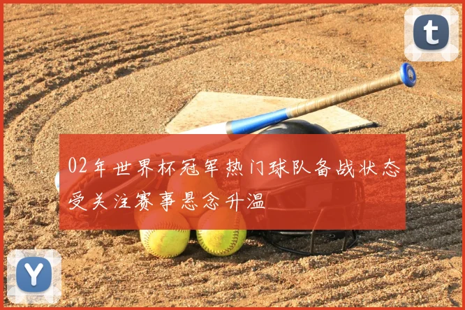 02年世界杯冠军热门球队备战状态受关注赛事悬念升温