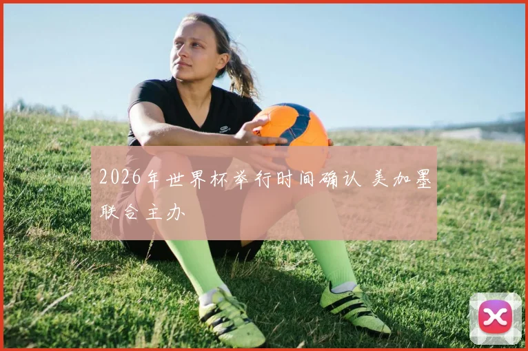 2026年世界杯举行时间确认 美加墨联合主办