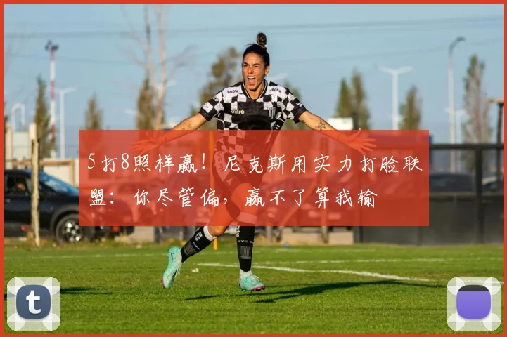 5打8照样赢！尼克斯用实力打脸联盟：你尽管偏，赢不了算我输