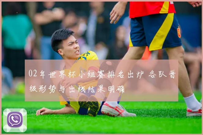 02年世界杯小组赛排名出炉 各队晋级形势与出线结果明确