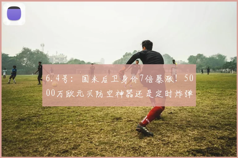 6.4号：国米后卫身价7倍暴涨！5000万欧元买防空神器还是定时炸弹？_塞克_中卫_拜仁慕尼黑