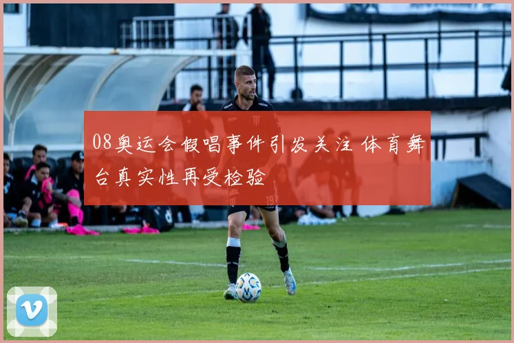 08奥运会假唱事件引发关注 体育舞台真实性再受检验