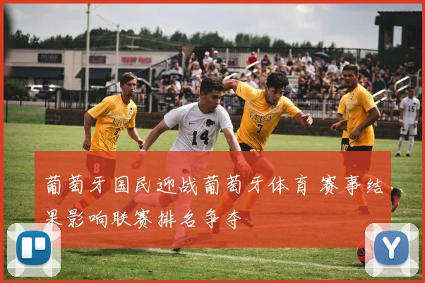 葡萄牙国民迎战葡萄牙体育 赛事结果影响联赛排名争夺