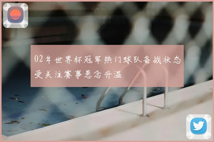 02年世界杯冠军热门球队备战状态受关注赛事悬念升温