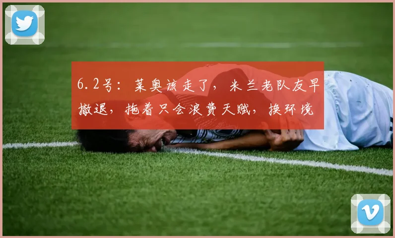6.2号：莱奥该走了，米兰老队友早撤退，拖着只会浪费天赋，换环境反倒能激活潜能_比赛_未来_赛季