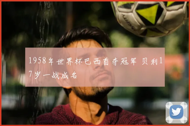 1958年世界杯巴西首夺冠军 贝利17岁一战成名