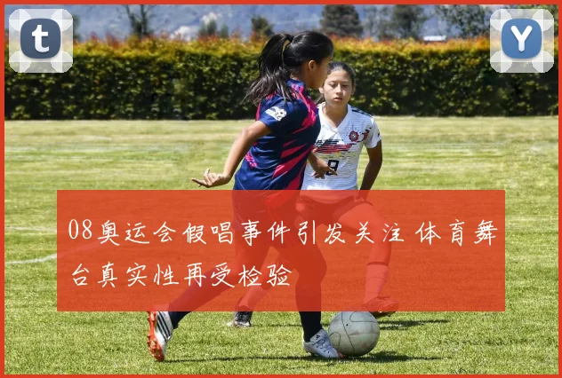 08奥运会假唱事件引发关注 体育舞台真实性再受检验