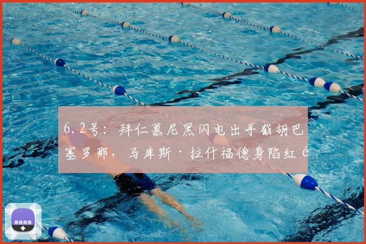 6.2号：拜仁慕尼黑闪电出手截胡巴塞罗那，马库斯·拉什福德身陷红魔与德甲霸主的终极博弈漩涡_欧冠_曼联