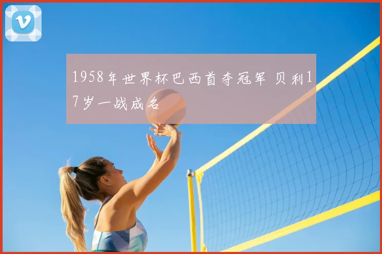 1958年世界杯巴西首夺冠军 贝利17岁一战成名