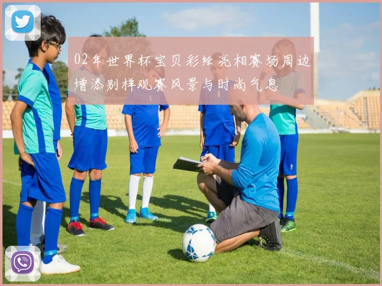 02年世界杯宝贝彩绘亮相赛场周边增添别样观赛风景与时尚气息