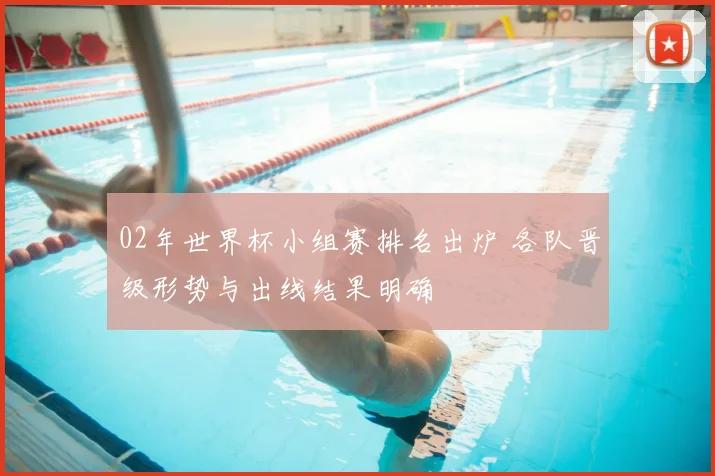 02年世界杯小组赛排名出炉 各队晋级形势与出线结果明确