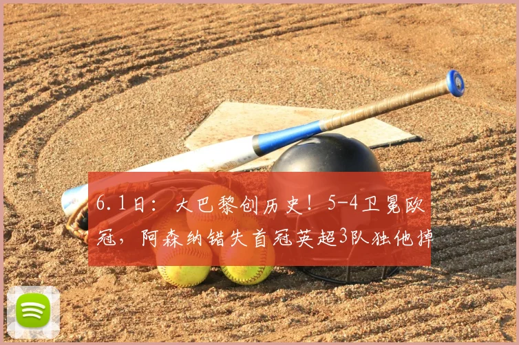 6.1日：大巴黎创历史！5-4卫冕欧冠，阿森纳错失首冠英超3队独他掉链子_点球_欧联_利物浦