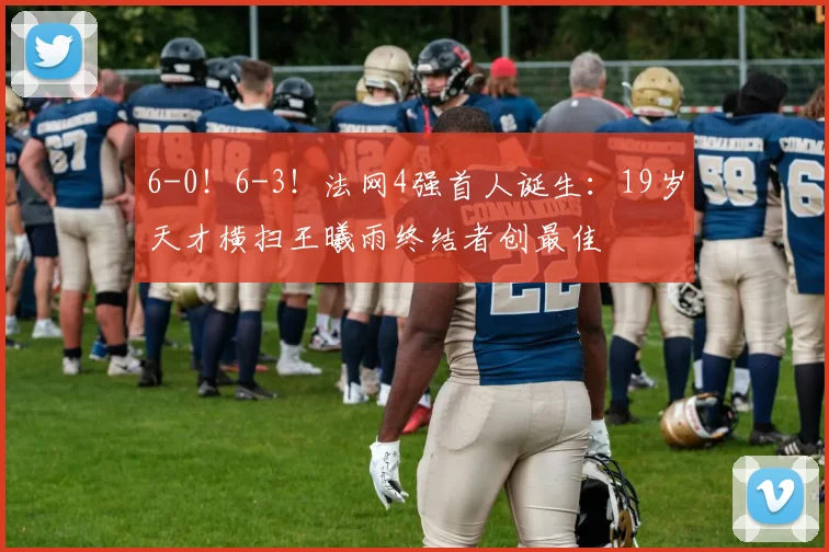 6-0!6-3!法网4强首人诞生:19岁天才横扫王曦雨终结者创最佳