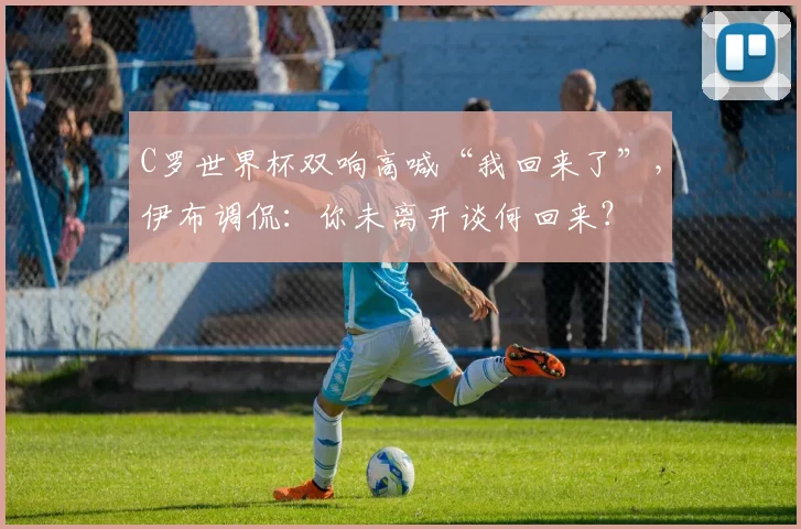 C罗世界杯双响高喊“我回来了”，伊布调侃：你未离开谈何回来？
