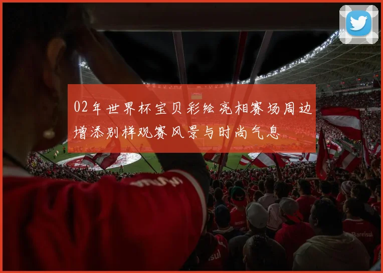 02年世界杯宝贝彩绘亮相赛场周边增添别样观赛风景与时尚气息