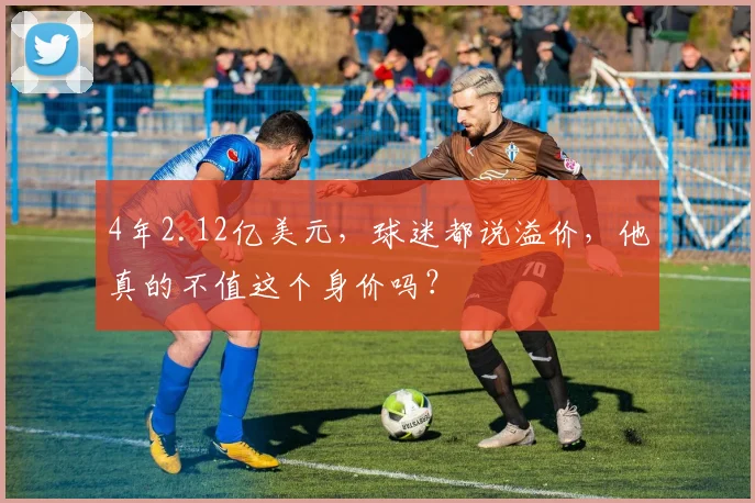 4年2.12亿美元，球迷都说溢价，他真的不值这个身价吗？