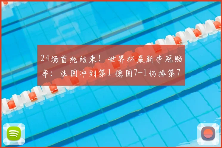 24场首轮结束!世界杯最新夺冠赔率:法国冲到第1 德国7-1仍排第7