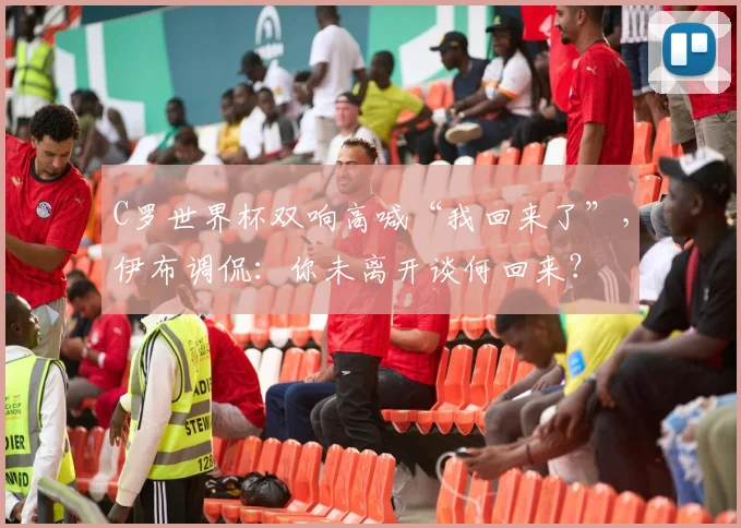 C罗世界杯双响高喊“我回来了”，伊布调侃：你未离开谈何回来？