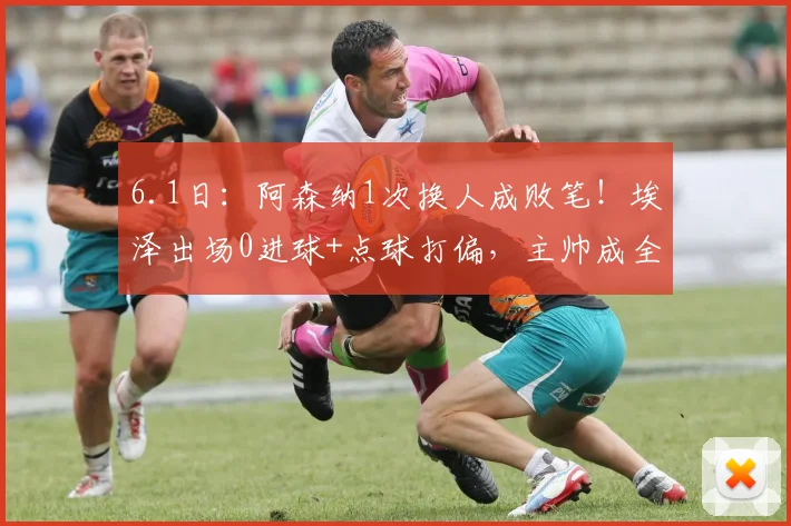 6.1日：阿森纳1次换人成败笔！埃泽出场0进球+点球打偏，主帅成全队短板_圣日耳曼_比赛_欧洲冠军联赛
