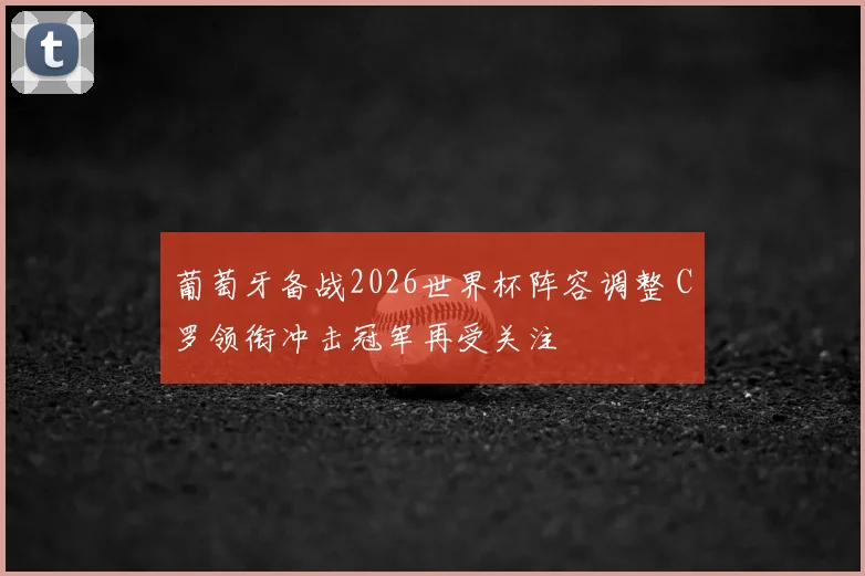 葡萄牙备战2026世界杯阵容调整 C罗领衔冲击冠军再受关注