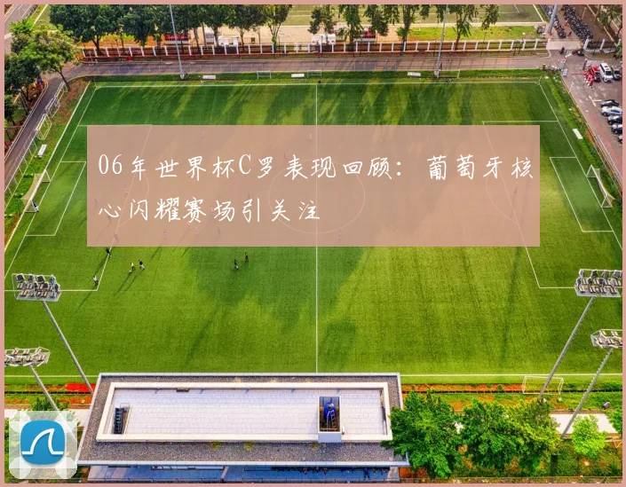 06年世界杯C罗表现回顾：葡萄牙核心闪耀赛场引关注