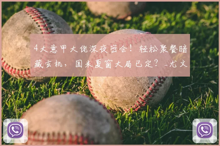 4大意甲大佬深夜密会！轻松聚餐暗藏玄机，国米夏窗大局已定？_尤文新_足坛_斯帕莱蒂