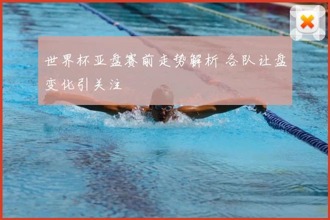 世界杯亚盘赛前走势解析 各队让盘变化引关注